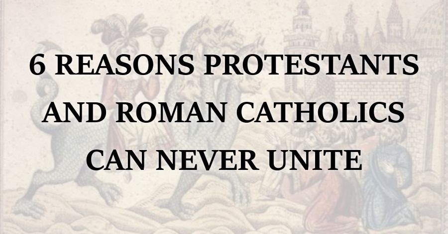 Six Reasons Protestants and Roman Catholics Can Never Unite